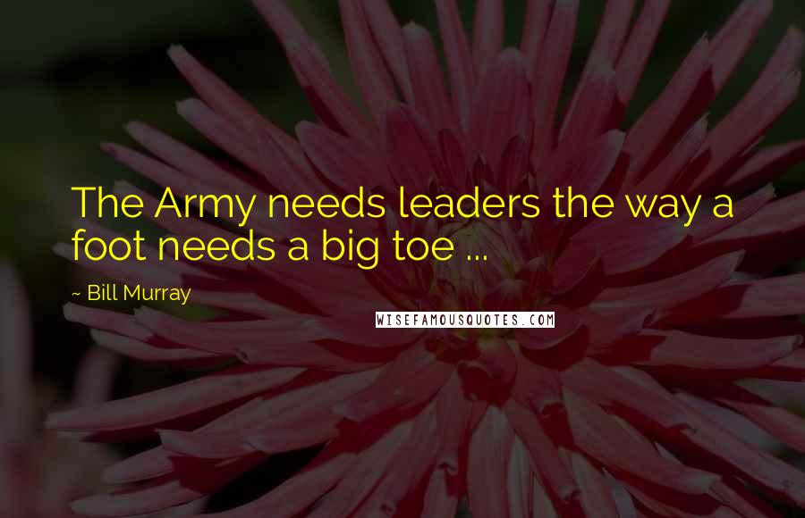 Bill Murray Quotes: The Army needs leaders the way a foot needs a big toe ...