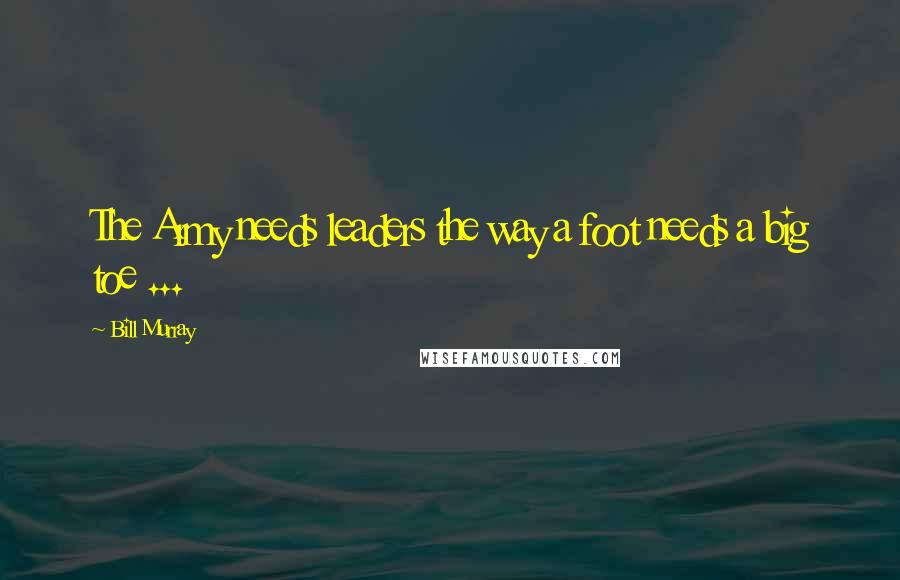 Bill Murray Quotes: The Army needs leaders the way a foot needs a big toe ...