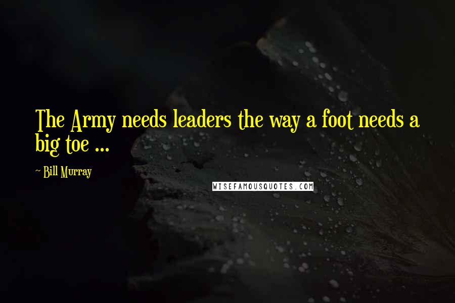 Bill Murray Quotes: The Army needs leaders the way a foot needs a big toe ...