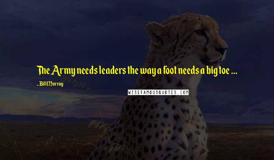 Bill Murray Quotes: The Army needs leaders the way a foot needs a big toe ...