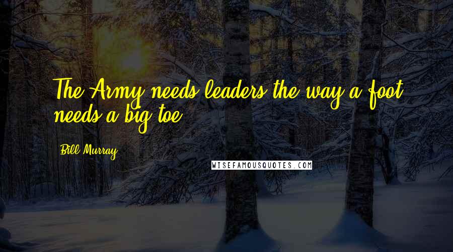 Bill Murray Quotes: The Army needs leaders the way a foot needs a big toe ...