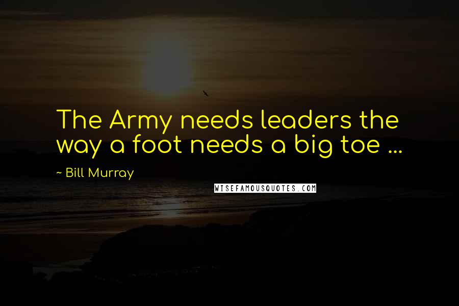 Bill Murray Quotes: The Army needs leaders the way a foot needs a big toe ...