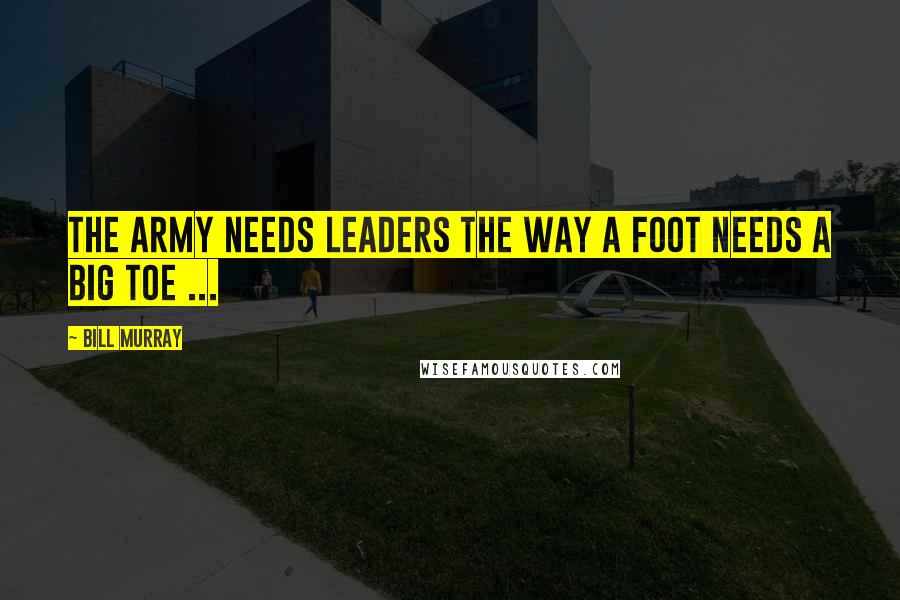 Bill Murray Quotes: The Army needs leaders the way a foot needs a big toe ...