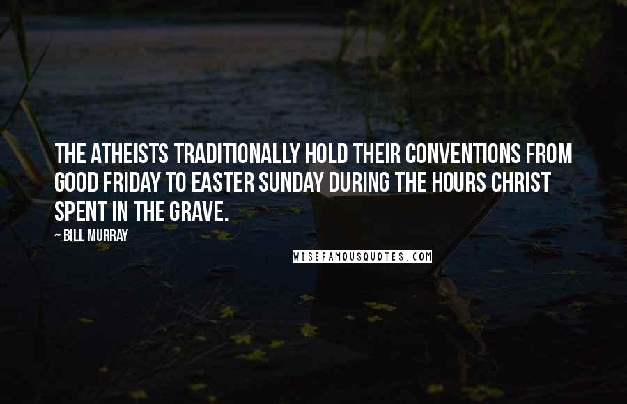 Bill Murray Quotes: The atheists traditionally hold their conventions from Good Friday to Easter Sunday during the hours Christ spent in the grave.