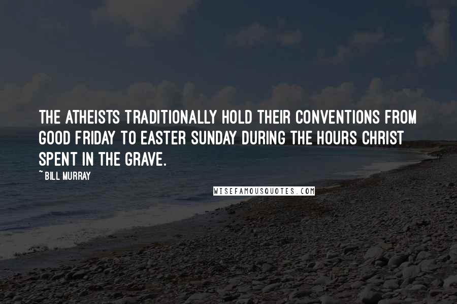 Bill Murray Quotes: The atheists traditionally hold their conventions from Good Friday to Easter Sunday during the hours Christ spent in the grave.