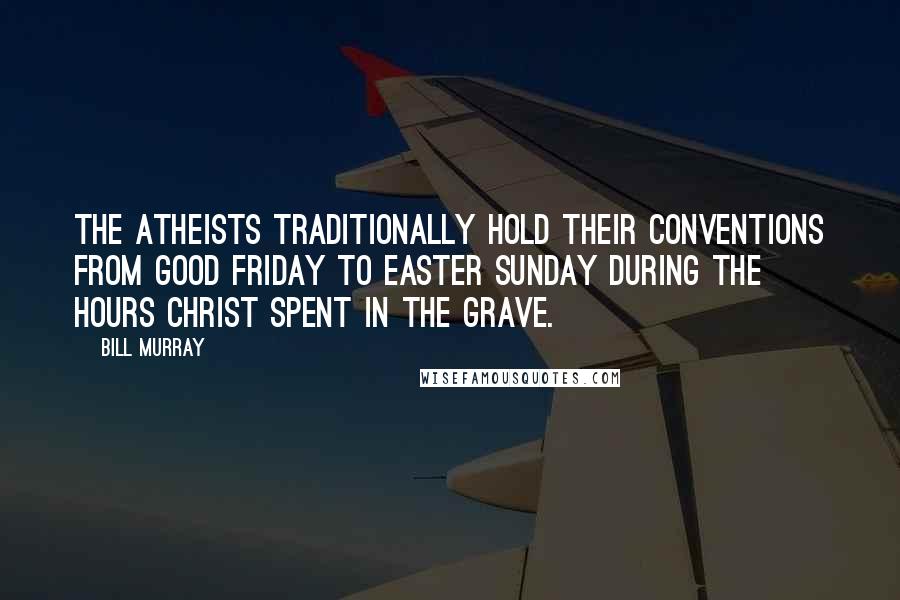 Bill Murray Quotes: The atheists traditionally hold their conventions from Good Friday to Easter Sunday during the hours Christ spent in the grave.
