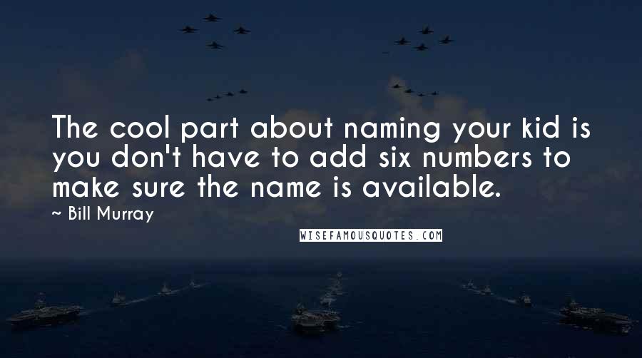 Bill Murray Quotes: The cool part about naming your kid is you don't have to add six numbers to make sure the name is available.