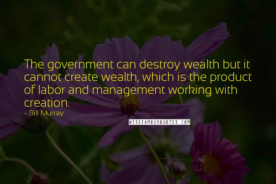 Bill Murray Quotes: The government can destroy wealth but it cannot create wealth, which is the product of labor and management working with creation.