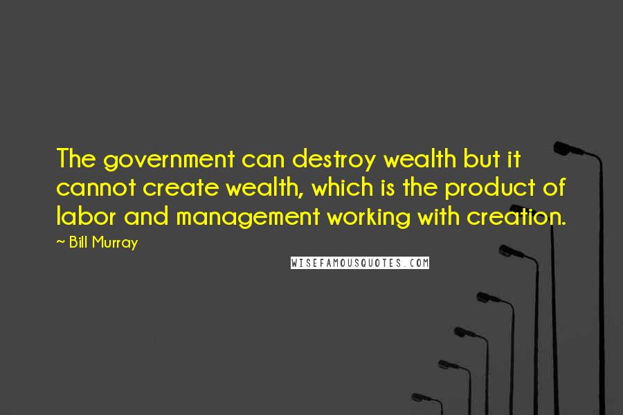 Bill Murray Quotes: The government can destroy wealth but it cannot create wealth, which is the product of labor and management working with creation.