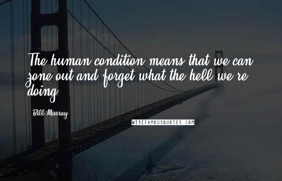 Bill Murray Quotes: The human condition means that we can zone out and forget what the hell we're doing.