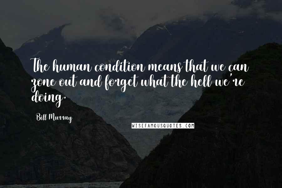 Bill Murray Quotes: The human condition means that we can zone out and forget what the hell we're doing.