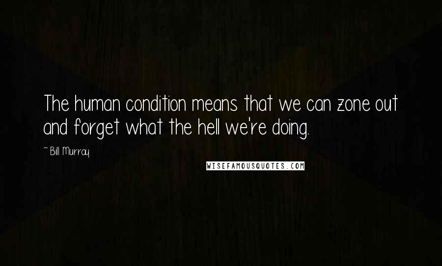 Bill Murray Quotes: The human condition means that we can zone out and forget what the hell we're doing.