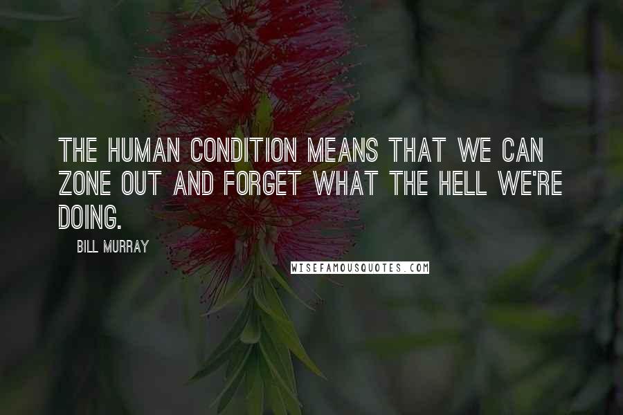 Bill Murray Quotes: The human condition means that we can zone out and forget what the hell we're doing.