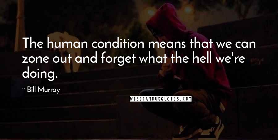 Bill Murray Quotes: The human condition means that we can zone out and forget what the hell we're doing.