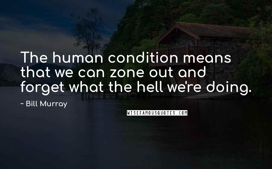 Bill Murray Quotes: The human condition means that we can zone out and forget what the hell we're doing.