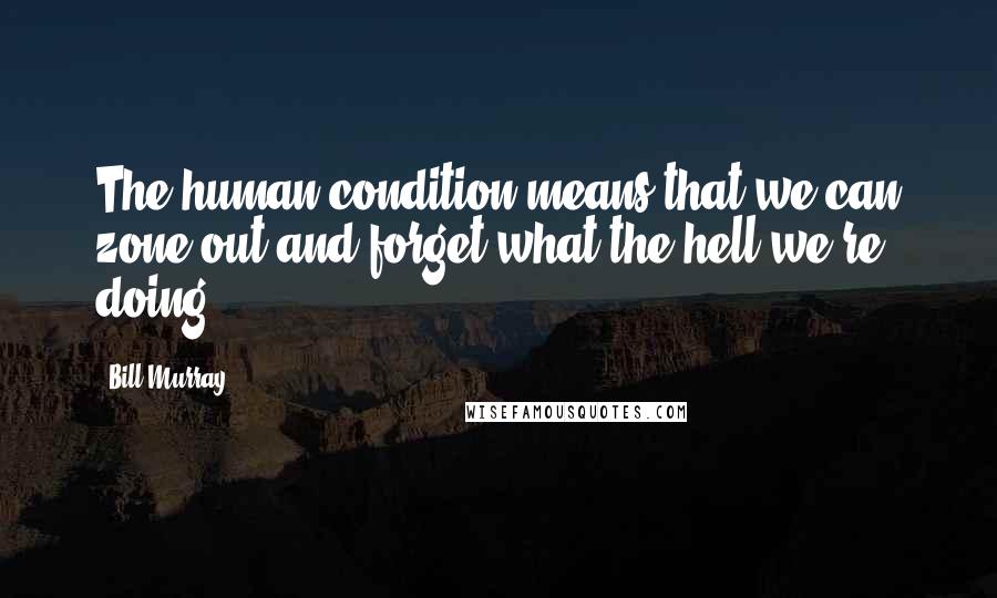 Bill Murray Quotes: The human condition means that we can zone out and forget what the hell we're doing.