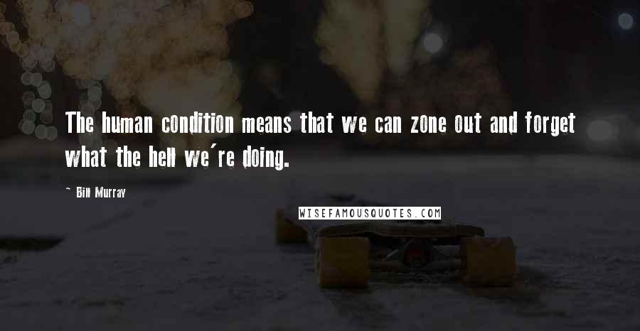 Bill Murray Quotes: The human condition means that we can zone out and forget what the hell we're doing.