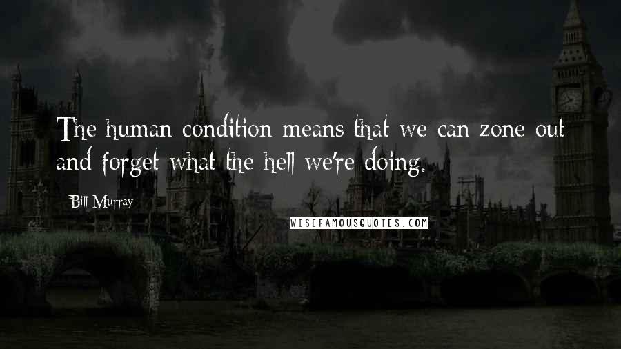 Bill Murray Quotes: The human condition means that we can zone out and forget what the hell we're doing.
