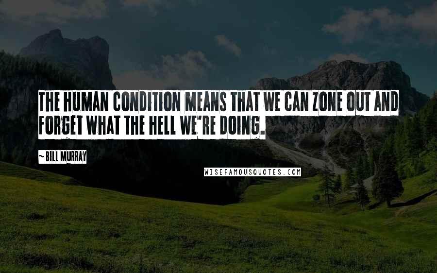 Bill Murray Quotes: The human condition means that we can zone out and forget what the hell we're doing.