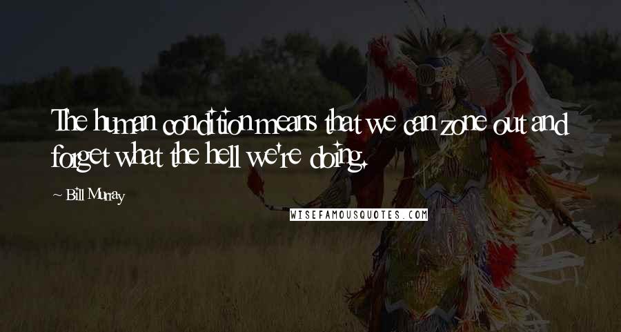 Bill Murray Quotes: The human condition means that we can zone out and forget what the hell we're doing.
