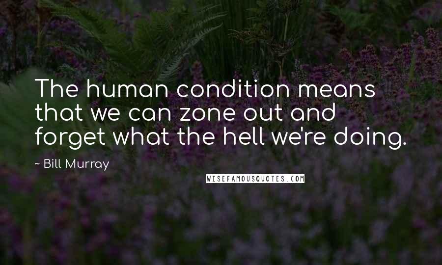Bill Murray Quotes: The human condition means that we can zone out and forget what the hell we're doing.