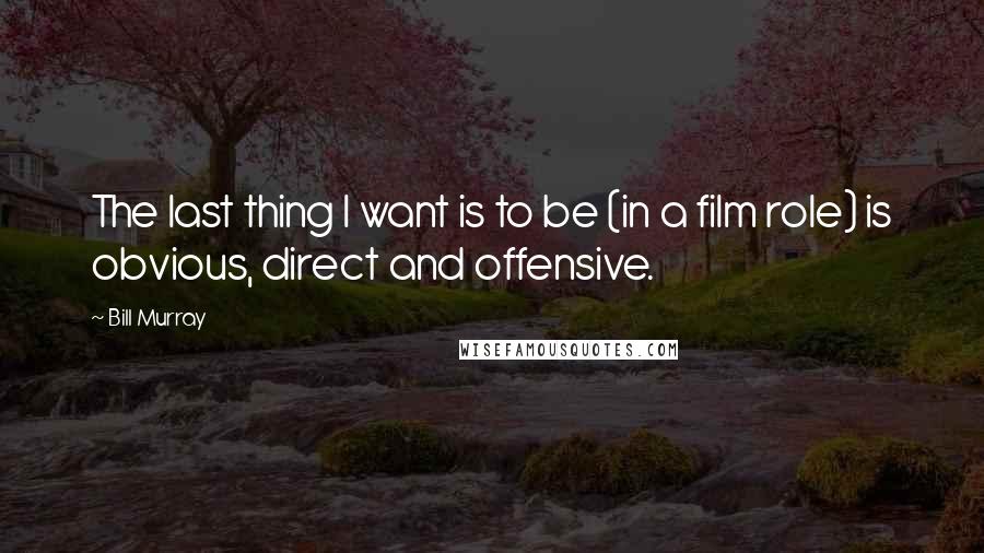 Bill Murray Quotes: The last thing I want is to be (in a film role) is obvious, direct and offensive.