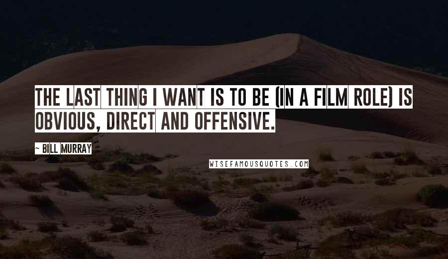 Bill Murray Quotes: The last thing I want is to be (in a film role) is obvious, direct and offensive.