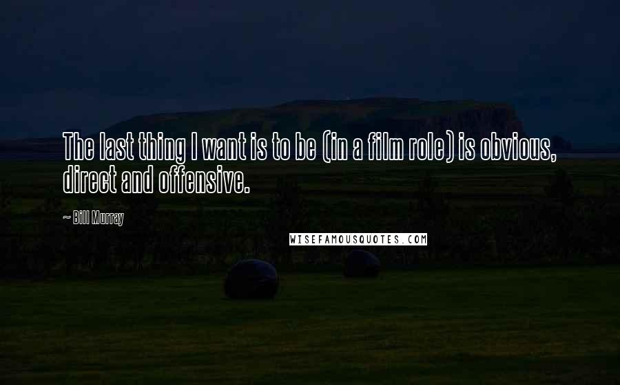 Bill Murray Quotes: The last thing I want is to be (in a film role) is obvious, direct and offensive.