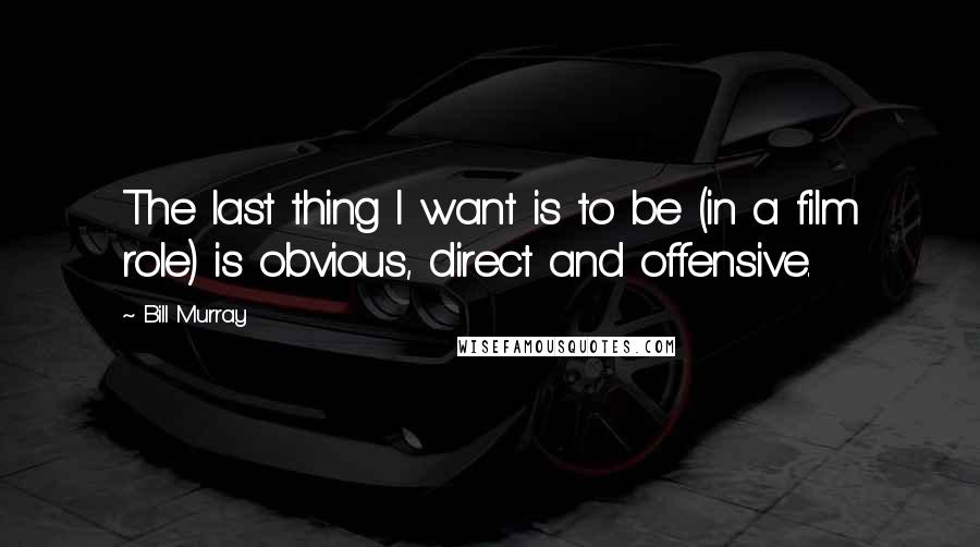 Bill Murray Quotes: The last thing I want is to be (in a film role) is obvious, direct and offensive.