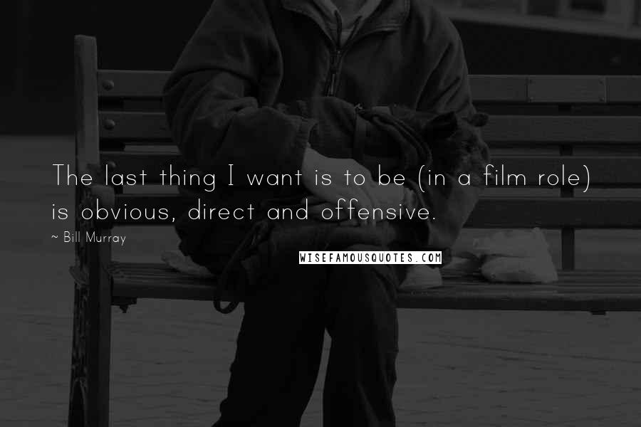 Bill Murray Quotes: The last thing I want is to be (in a film role) is obvious, direct and offensive.
