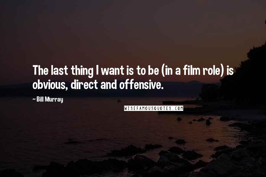 Bill Murray Quotes: The last thing I want is to be (in a film role) is obvious, direct and offensive.