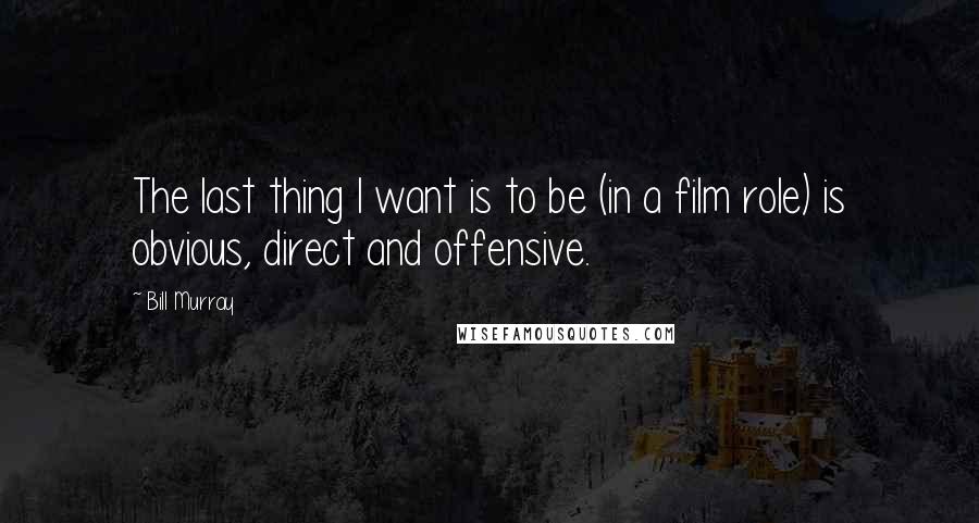Bill Murray Quotes: The last thing I want is to be (in a film role) is obvious, direct and offensive.
