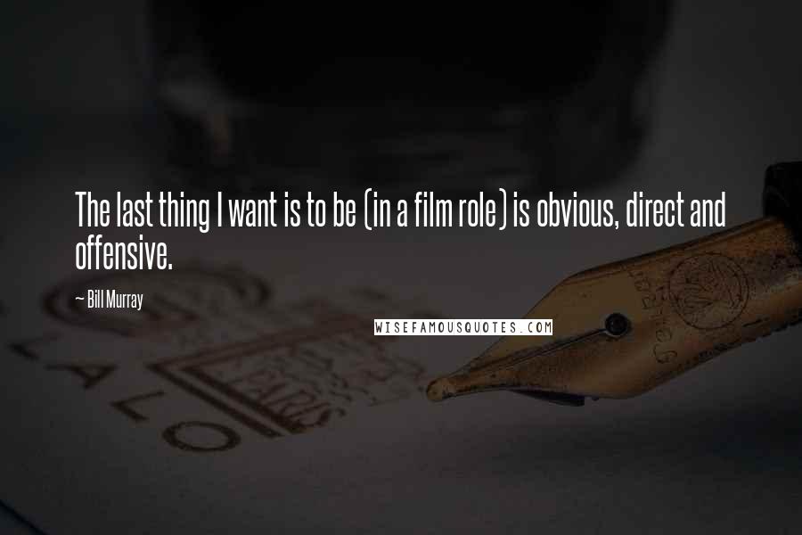 Bill Murray Quotes: The last thing I want is to be (in a film role) is obvious, direct and offensive.