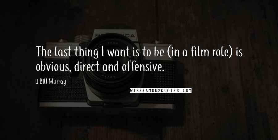 Bill Murray Quotes: The last thing I want is to be (in a film role) is obvious, direct and offensive.