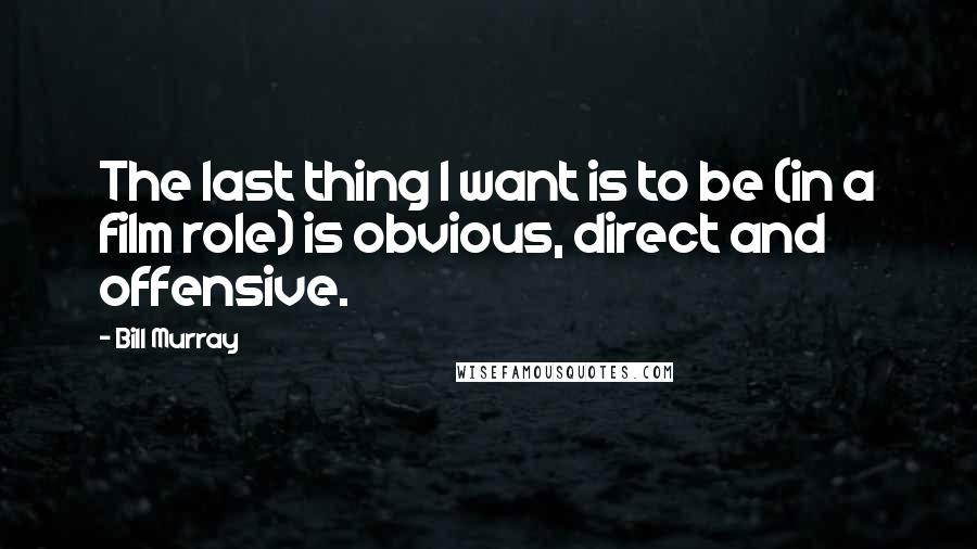Bill Murray Quotes: The last thing I want is to be (in a film role) is obvious, direct and offensive.