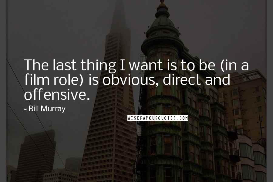 Bill Murray Quotes: The last thing I want is to be (in a film role) is obvious, direct and offensive.