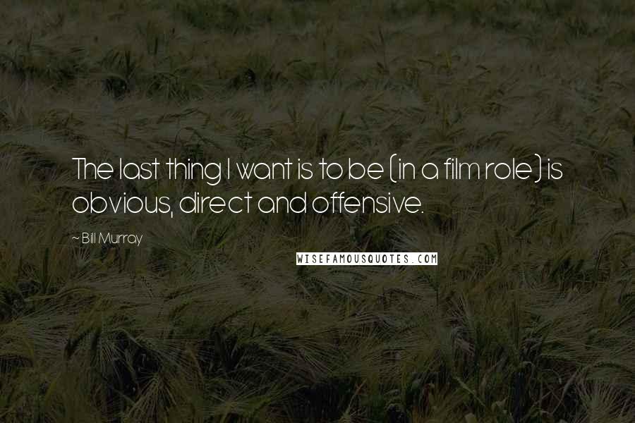 Bill Murray Quotes: The last thing I want is to be (in a film role) is obvious, direct and offensive.