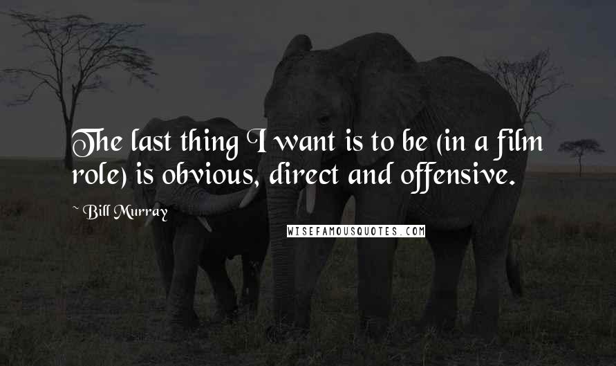 Bill Murray Quotes: The last thing I want is to be (in a film role) is obvious, direct and offensive.