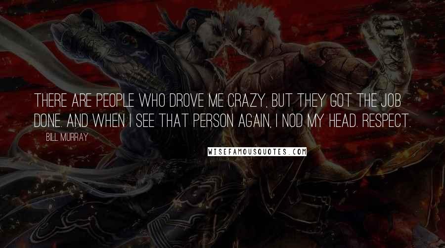 Bill Murray Quotes: There are people who drove me crazy, but they got the job done. And when I see that person again, I nod my head. Respect.