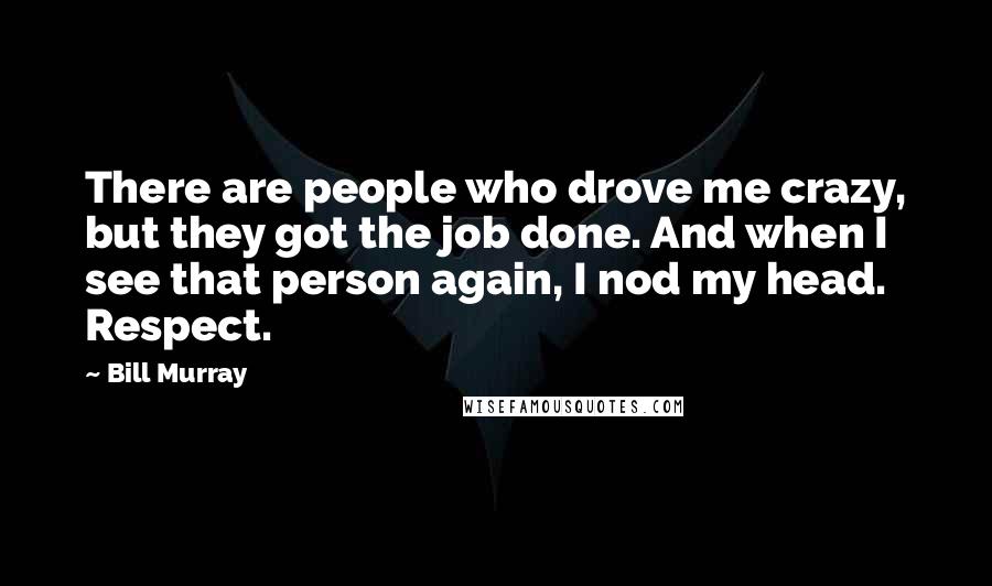 Bill Murray Quotes: There are people who drove me crazy, but they got the job done. And when I see that person again, I nod my head. Respect.