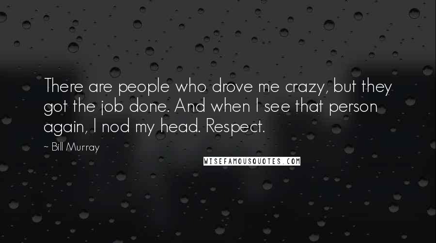 Bill Murray Quotes: There are people who drove me crazy, but they got the job done. And when I see that person again, I nod my head. Respect.