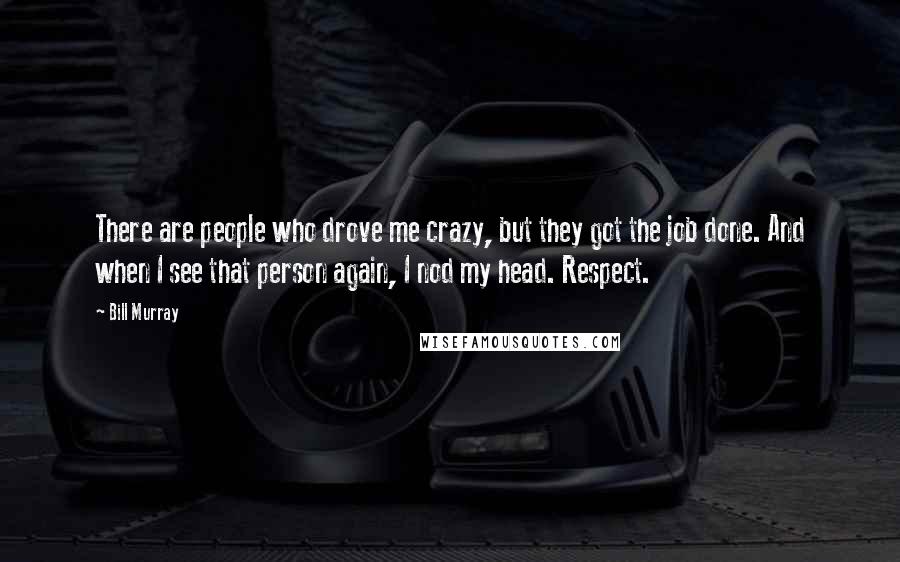 Bill Murray Quotes: There are people who drove me crazy, but they got the job done. And when I see that person again, I nod my head. Respect.