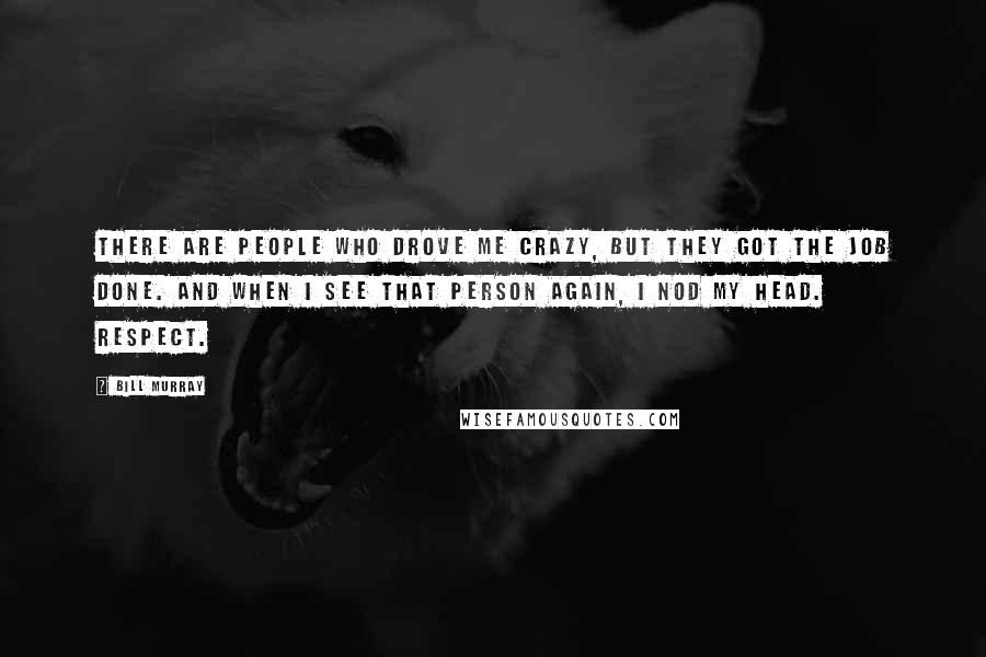 Bill Murray Quotes: There are people who drove me crazy, but they got the job done. And when I see that person again, I nod my head. Respect.