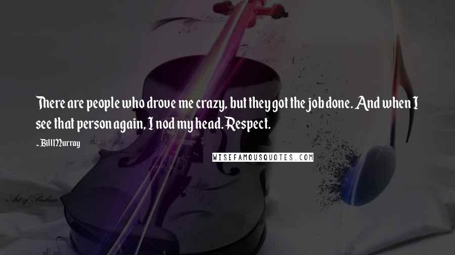 Bill Murray Quotes: There are people who drove me crazy, but they got the job done. And when I see that person again, I nod my head. Respect.