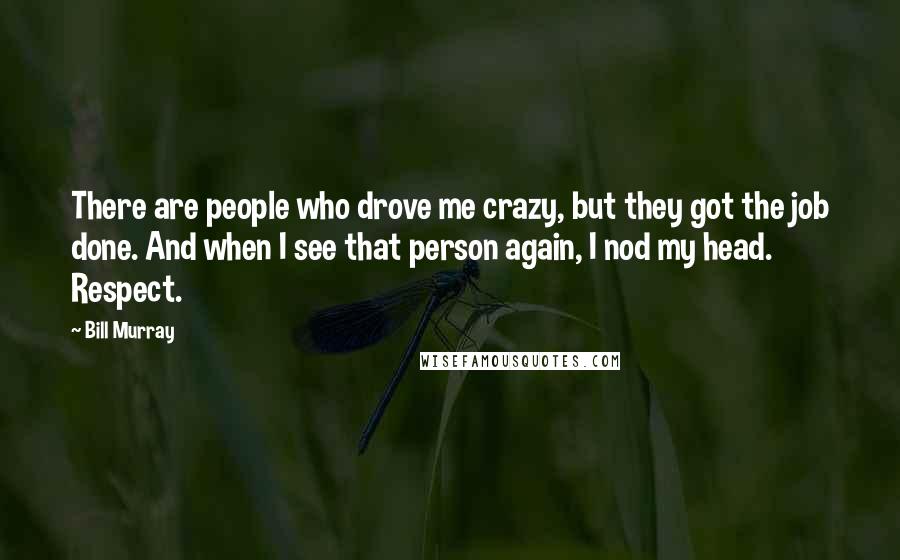 Bill Murray Quotes: There are people who drove me crazy, but they got the job done. And when I see that person again, I nod my head. Respect.