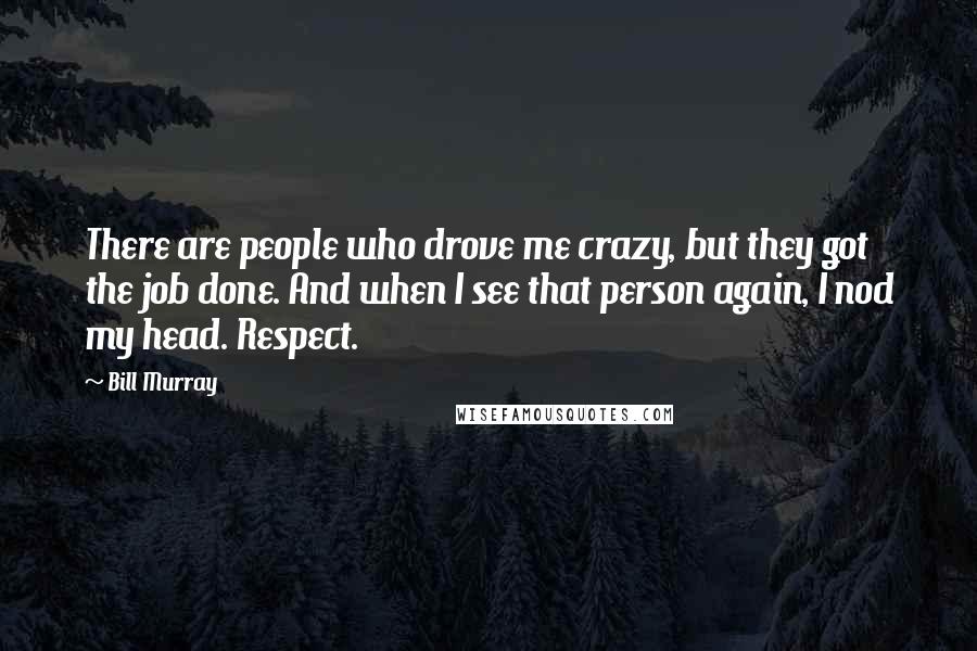 Bill Murray Quotes: There are people who drove me crazy, but they got the job done. And when I see that person again, I nod my head. Respect.