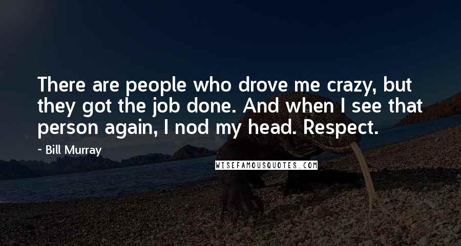 Bill Murray Quotes: There are people who drove me crazy, but they got the job done. And when I see that person again, I nod my head. Respect.