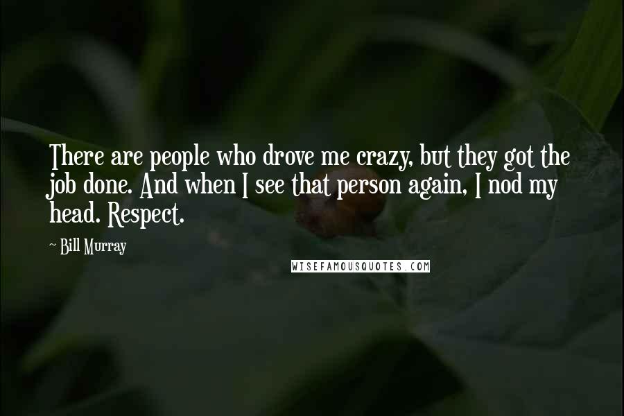 Bill Murray Quotes: There are people who drove me crazy, but they got the job done. And when I see that person again, I nod my head. Respect.