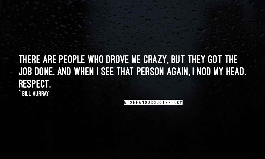 Bill Murray Quotes: There are people who drove me crazy, but they got the job done. And when I see that person again, I nod my head. Respect.