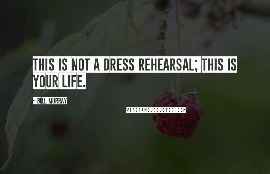 Bill Murray Quotes: This is not a dress rehearsal; this is your life.